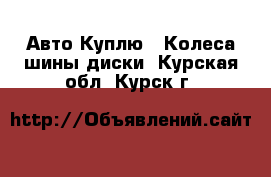 Авто Куплю - Колеса,шины,диски. Курская обл.,Курск г.